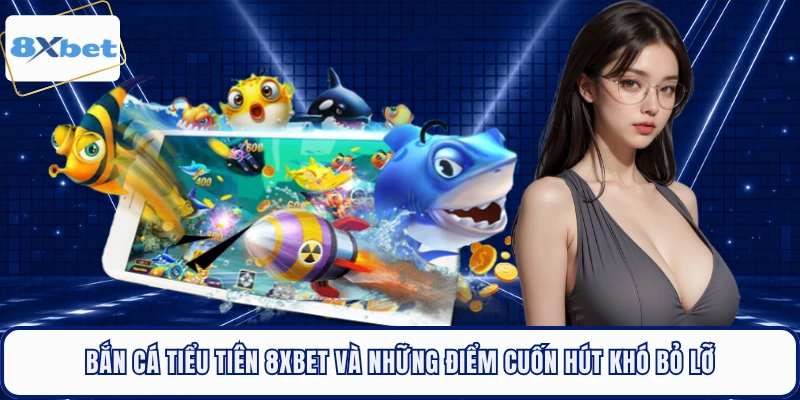 Bắn Cá Tiểu Tiên 8XBET Và Những Điểm Cuốn Hút Khó Bỏ Lỡ