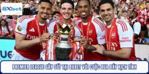 Premier League Gây Sốt Tại 8XBET Với Cuộc Đua Đầy Kịch Tính