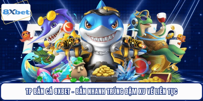 TP Bắn Cá 8XBET - Bắn Nhanh Trúng Đậm Xu Về Liên Tục
